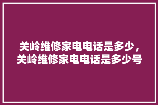 关岭维修家电电话是多少，关岭维修家电电话是多少号码。 关岭维修家电电话是多少，关岭维修家电电话是多少号码。 厨房维修