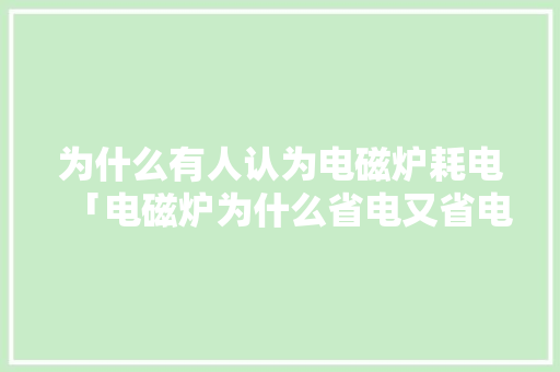 为什么有人认为电磁炉耗电「电磁炉为什么省电又省电」 为什么有人认为电磁炉耗电「电磁炉为什么省电又省电」 户内维修