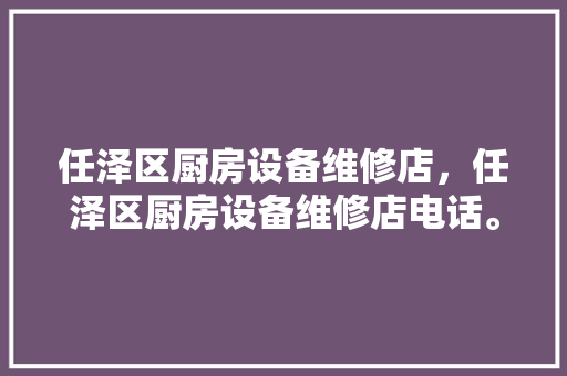 任泽区厨房设备维修店，任泽区厨房设备维修店电话。 任泽区厨房设备维修店，任泽区厨房设备维修店电话。 厨房维修