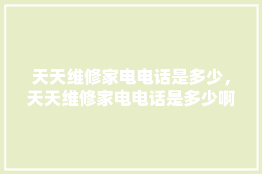 天天维修家电电话是多少，天天维修家电电话是多少啊。 天天维修家电电话是多少，天天维修家电电话是多少啊。 居家维修