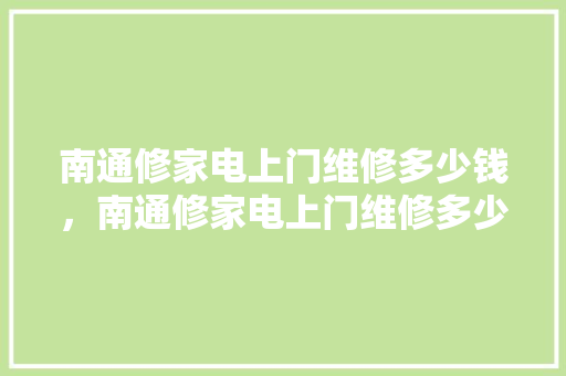 南通修家电上门维修多少钱，南通修家电上门维修多少钱啊。 南通修家电上门维修多少钱，南通修家电上门维修多少钱啊。 居家维修