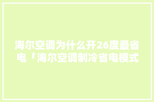 海尔空调为什么开26度最省电「海尔空调制冷省电模式怎么调」 海尔空调为什么开26度最省电「海尔空调制冷省电模式怎么调」 家电维修