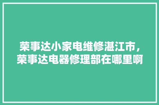 荣事达小家电维修湛江市，荣事达电器修理部在哪里啊。 荣事达小家电维修湛江市，荣事达电器修理部在哪里啊。 家电维修