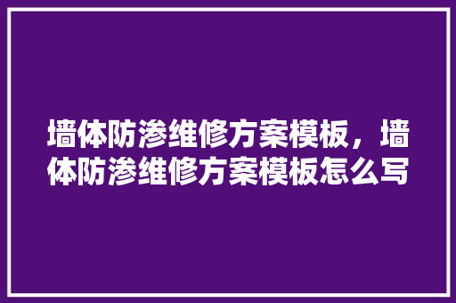 墙体防渗维修方案模板，墙体防渗维修方案模板怎么写。 墙体防渗维修方案模板，墙体防渗维修方案模板怎么写。 墙体维修