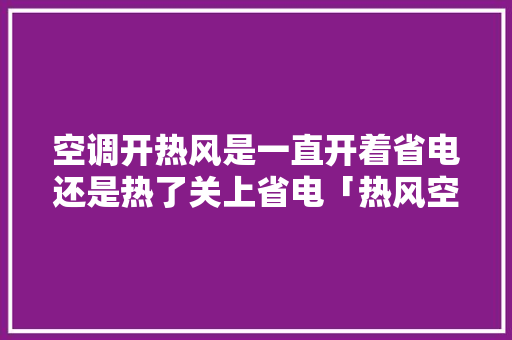 空调开热风是一直开着省电还是热了关上省电「热风空调几度最省电省电」 空调开热风是一直开着省电还是热了关上省电「热风空调几度最省电省电」 墙体维修