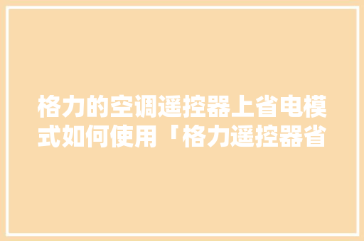 格力的空调遥控器上省电模式如何使用「格力遥控器省电键没反应怎么回事」 格力的空调遥控器上省电模式如何使用「格力遥控器省电键没反应怎么回事」 居家维修
