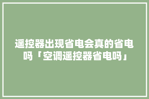 遥控器出现省电会真的省电吗「空调遥控器省电吗」 遥控器出现省电会真的省电吗「空调遥控器省电吗」 厨房维修