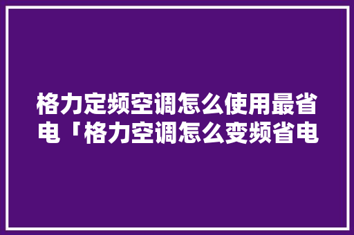 格力定频空调怎么使用最省电「格力空调怎么变频省电设置」 格力定频空调怎么使用最省电「格力空调怎么变频省电设置」 厨房维修