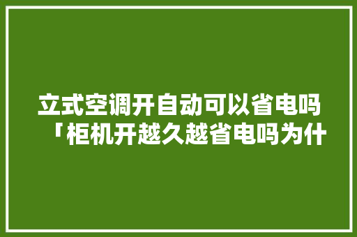 立式空调开自动可以省电吗「柜机开越久越省电吗为什么」 立式空调开自动可以省电吗「柜机开越久越省电吗为什么」 厨房维修