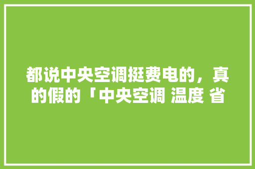 都说中央空调挺费电的，真的假的「中央空调 温度 省电吗为什么」 都说中央空调挺费电的，真的假的「中央空调 温度 省电吗为什么」 户内维修