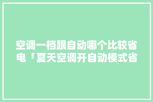 空调一档跟自动哪个比较省电「夏天空调开自动模式省电吗」 空调一档跟自动哪个比较省电「夏天空调开自动模式省电吗」 家电维修