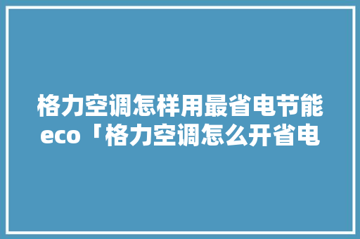 格力空调怎样用最省电节能eco「格力空调怎么开省电模式又凉快」 格力空调怎样用最省电节能eco「格力空调怎么开省电模式又凉快」 居家维修