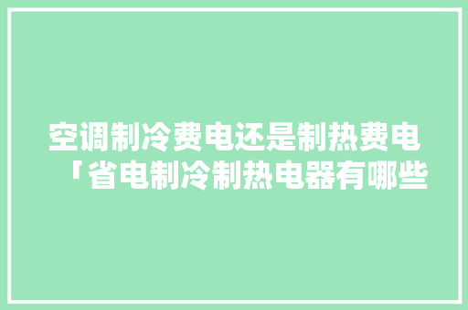 空调制冷费电还是制热费电「省电制冷制热电器有哪些」 空调制冷费电还是制热费电「省电制冷制热电器有哪些」 家电维修