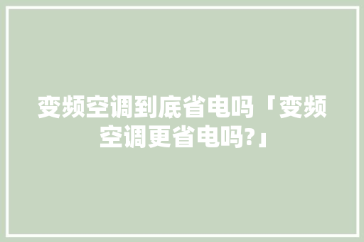 变频空调到底省电吗「变频空调更省电吗?」 变频空调到底省电吗「变频空调更省电吗?」 户内维修