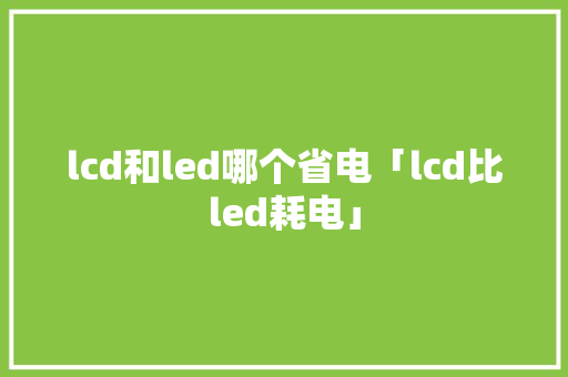 lcd和led哪个省电「lcd比led耗电」 lcd和led哪个省电「lcd比led耗电」 居家维修