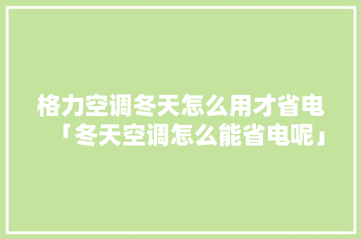 格力空调冬天怎么用才省电「冬天空调怎么能省电呢」 格力空调冬天怎么用才省电「冬天空调怎么能省电呢」 居家维修