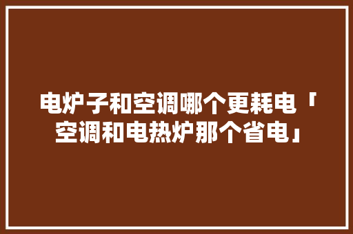电炉子和空调哪个更耗电「空调和电热炉那个省电」 电炉子和空调哪个更耗电「空调和电热炉那个省电」 家电维修