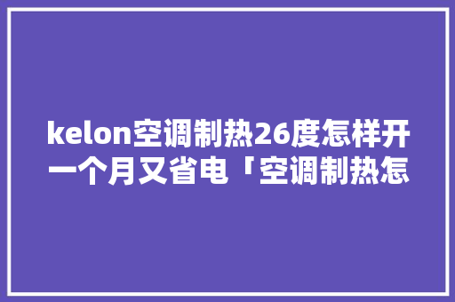 kelon空调制热26度怎样开一个月又省电「空调制热怎么开省电又高效」 kelon空调制热26度怎样开一个月又省电「空调制热怎么开省电又高效」 户内维修