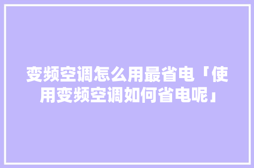 变频空调怎么用最省电「使用变频空调如何省电呢」 变频空调怎么用最省电「使用变频空调如何省电呢」 厨房维修