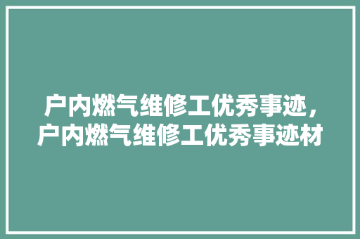 户内燃气维修工优秀事迹，户内燃气维修工优秀事迹材料。 户内燃气维修工优秀事迹，户内燃气维修工优秀事迹材料。 户内维修