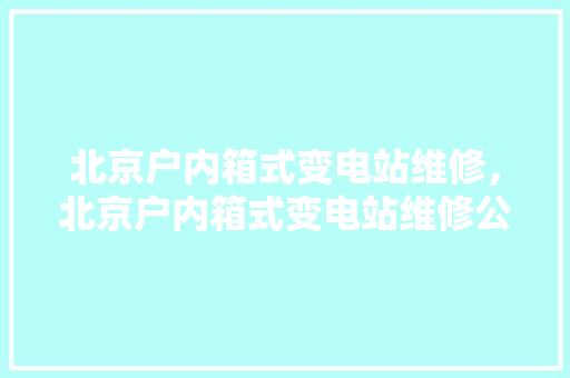 北京户内箱式变电站维修，北京户内箱式变电站维修公司。 北京户内箱式变电站维修，北京户内箱式变电站维修公司。 户内维修