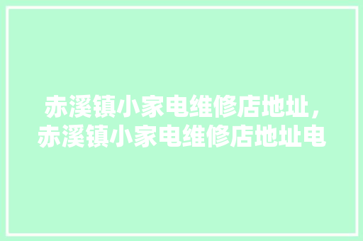 赤溪镇小家电维修店地址，赤溪镇小家电维修店地址电话。 赤溪镇小家电维修店地址，赤溪镇小家电维修店地址电话。 家电维修