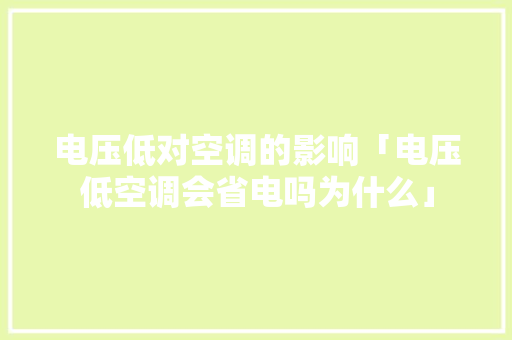 电压低对空调的影响「电压低空调会省电吗为什么」 电压低对空调的影响「电压低空调会省电吗为什么」 家电维修