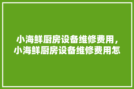小海鲜厨房设备维修费用，小海鲜厨房设备维修费用怎么算。 小海鲜厨房设备维修费用，小海鲜厨房设备维修费用怎么算。 厨房维修