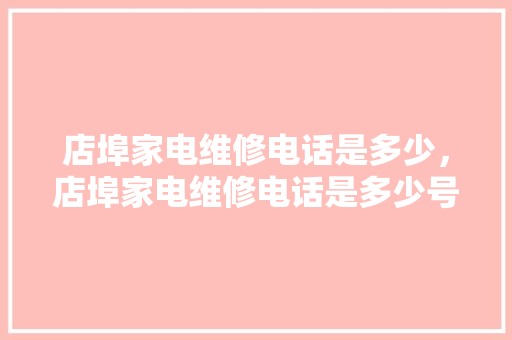 店埠家电维修电话是多少，店埠家电维修电话是多少号。 店埠家电维修电话是多少，店埠家电维修电话是多少号。 户内维修