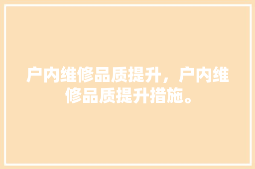 户内维修品质提升，户内维修品质提升措施。 户内维修品质提升，户内维修品质提升措施。 户内维修