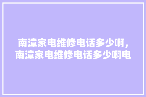 南漳家电维修电话多少啊，南漳家电维修电话多少啊电话号码。 南漳家电维修电话多少啊，南漳家电维修电话多少啊电话号码。 居家维修