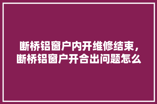 断桥铝窗户内开维修结束，断桥铝窗户开合出问题怎么修。 断桥铝窗户内开维修结束，断桥铝窗户开合出问题怎么修。 户内维修