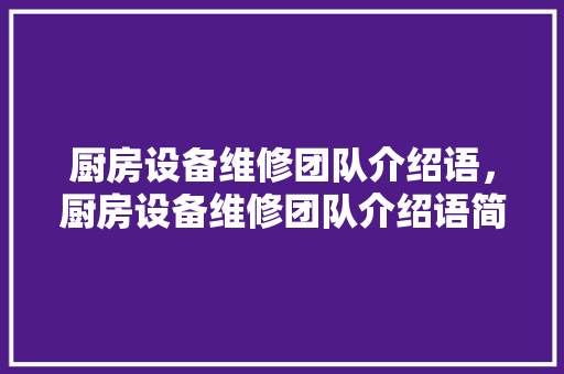 厨房设备维修团队介绍语，厨房设备维修团队介绍语简短。 厨房设备维修团队介绍语，厨房设备维修团队介绍语简短。 厨房维修