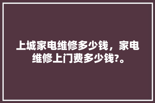上城家电维修多少钱，家电维修上门费多少钱?。 上城家电维修多少钱，家电维修上门费多少钱?。 居家维修