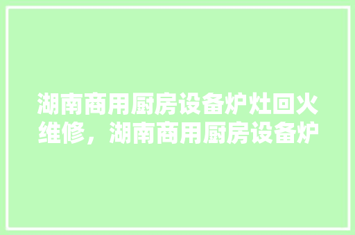 湖南商用厨房设备炉灶回火维修，湖南商用厨房设备炉灶回火维修电话。 湖南商用厨房设备炉灶回火维修，湖南商用厨房设备炉灶回火维修电话。 厨房维修