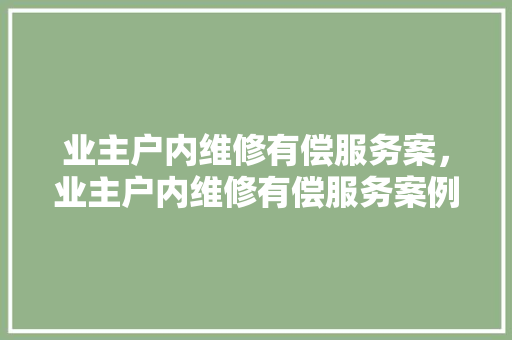 业主户内维修有偿服务案，业主户内维修有偿服务案例分析。 业主户内维修有偿服务案，业主户内维修有偿服务案例分析。 户内维修