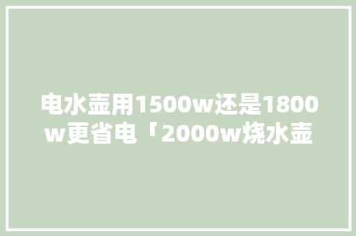 电水壶用1500w还是1800w更省电「2000w烧水壶耗电量大吗」 电水壶用1500w还是1800w更省电「2000w烧水壶耗电量大吗」 家电维修