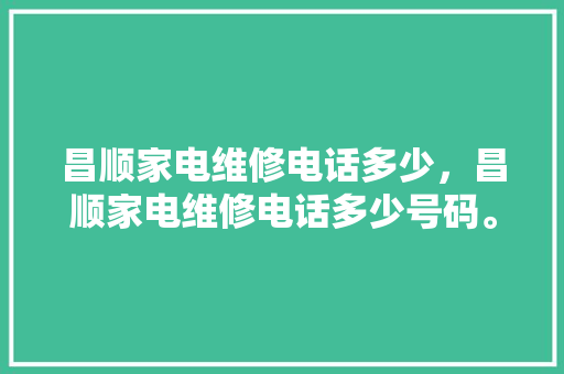 昌顺家电维修电话多少，昌顺家电维修电话多少号码。 昌顺家电维修电话多少，昌顺家电维修电话多少号码。 居家维修