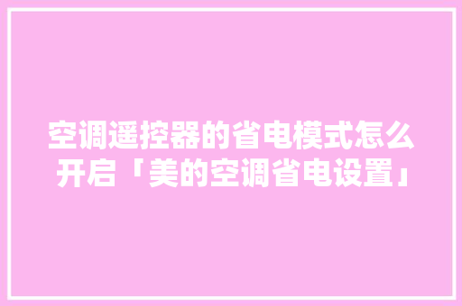 空调遥控器的省电模式怎么开启「美的空调省电设置」 空调遥控器的省电模式怎么开启「美的空调省电设置」 墙体维修
