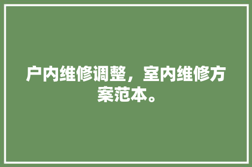 户内维修调整，室内维修方案范本。 户内维修调整，室内维修方案范本。 户内维修