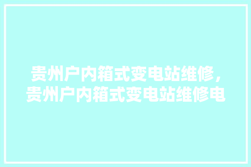 贵州户内箱式变电站维修，贵州户内箱式变电站维修电话号码。 贵州户内箱式变电站维修，贵州户内箱式变电站维修电话号码。 户内维修