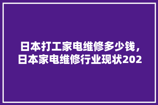 日本打工家电维修多少钱，日本家电维修行业现状2021年。 日本打工家电维修多少钱，日本家电维修行业现状2021年。 墙体维修