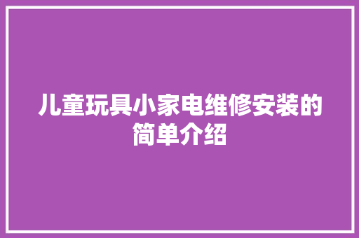 儿童玩具小家电维修安装的简单介绍 儿童玩具小家电维修安装的简单介绍 家电维修