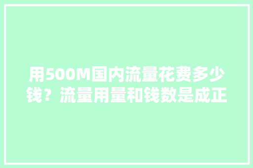 用500M国内流量花费多少钱？流量用量和钱数是成正比吗「出省电话费贵吗现在」 用500M国内流量花费多少钱？流量用量和钱数是成正比吗「出省电话费贵吗现在」 户内维修