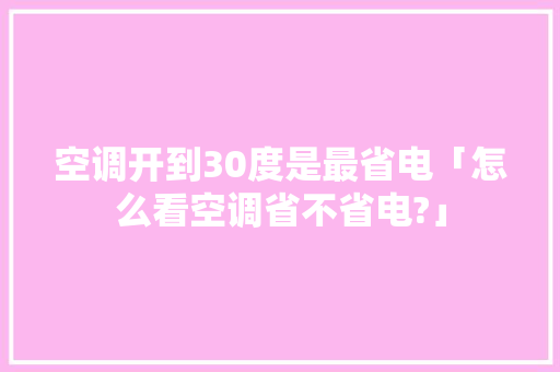 空调开到30度是最省电「怎么看空调省不省电?」 空调开到30度是最省电「怎么看空调省不省电?」 户内维修