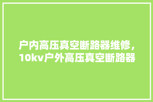 户内高压真空断路器维修，10kv户外高压真空断路器。 户内高压真空断路器维修，10kv户外高压真空断路器。 户内维修