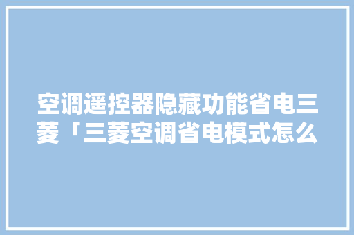 空调遥控器隐藏功能省电三菱「三菱空调省电模式怎么调三菱空调说明书」 空调遥控器隐藏功能省电三菱「三菱空调省电模式怎么调三菱空调说明书」 厨房维修