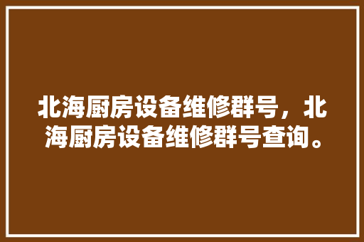 北海厨房设备维修群号，北海厨房设备维修群号查询。 北海厨房设备维修群号，北海厨房设备维修群号查询。 厨房维修