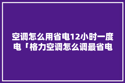 空调怎么用省电12小时一度电「格力空调怎么调最省电」 空调怎么用省电12小时一度电「格力空调怎么调最省电」 厨房维修