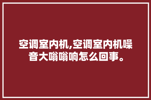 空调室内机,空调室内机噪音大嗡嗡响怎么回事。 空调室内机,空调室内机噪音大嗡嗡响怎么回事。 户内维修